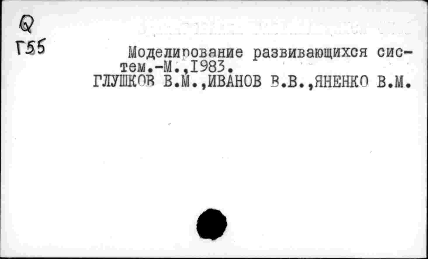 ﻿Г55
Моделирование развивающихся систем. -М.,1983.
ГЛУПЮТ в.М.,ИВАНОВ В.В.,ЯНЕНКО В.М.